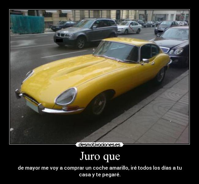 Juro que - de mayor me voy a comprar un coche amarillo, iré todos los días a tu
casa y te pegaré.