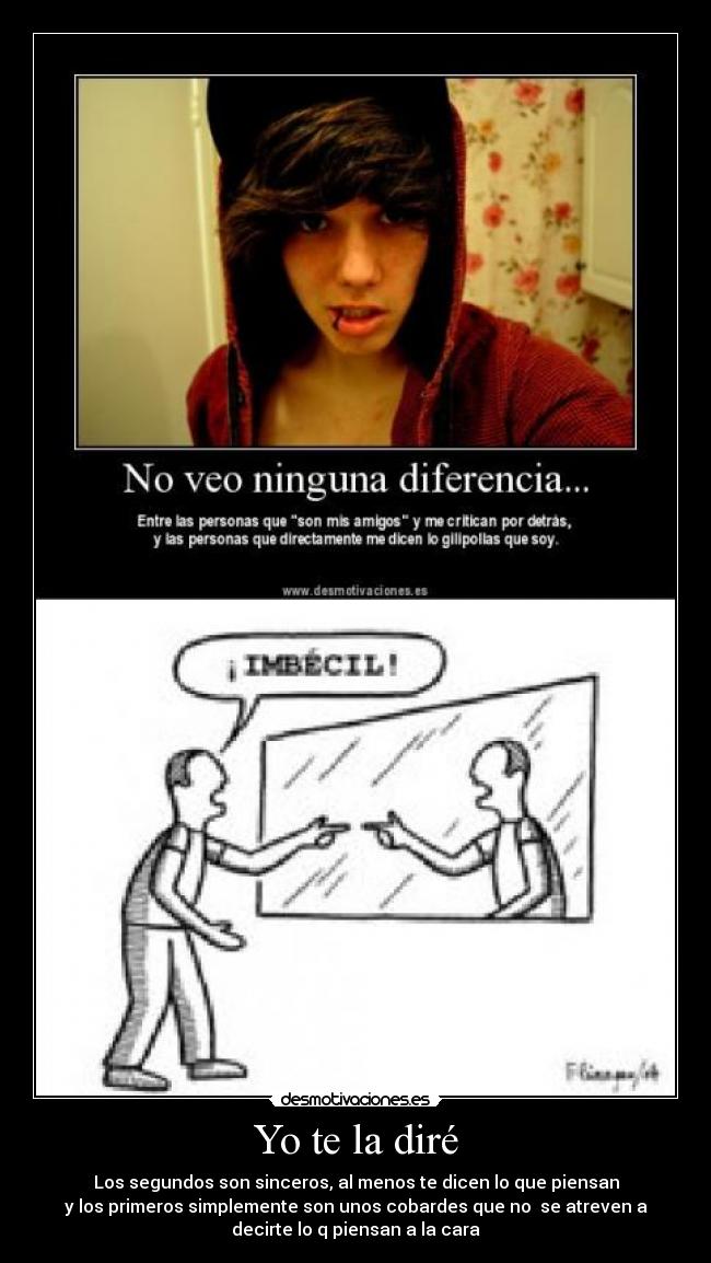 Yo te la diré - Los segundos son sinceros, al menos te dicen lo que piensan
y los primeros simplemente son unos cobardes que no se atreven a
decirte lo q piensan a la cara