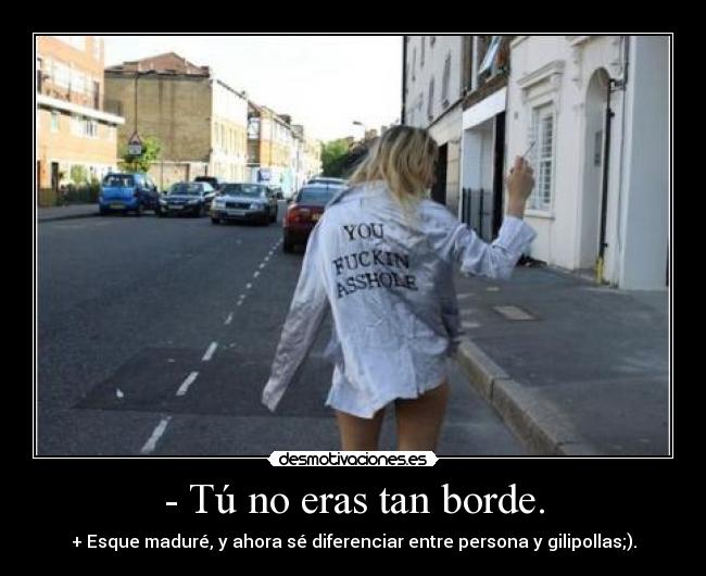 - Tú no eras tan borde. -