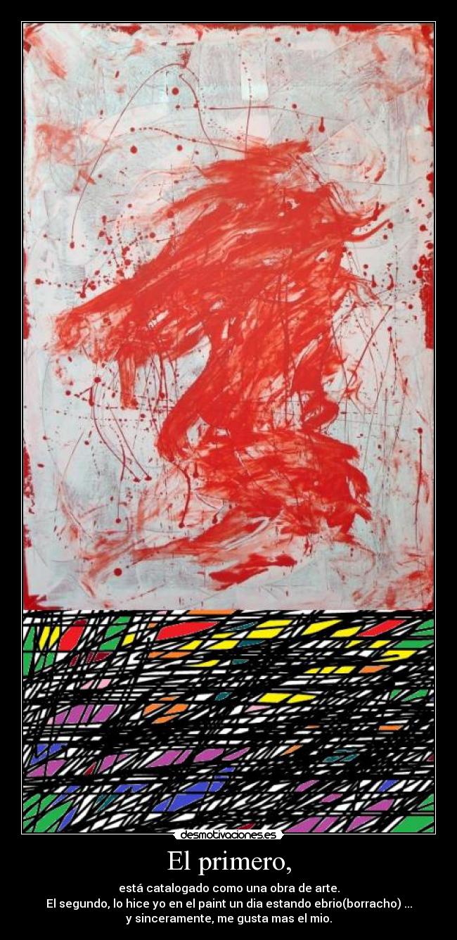 El primero, - está catalogado como una obra de arte.
El segundo, lo hice yo en el paint un dia estando ebrio(borracho) ...
y sinceramente, me gusta mas el mio.