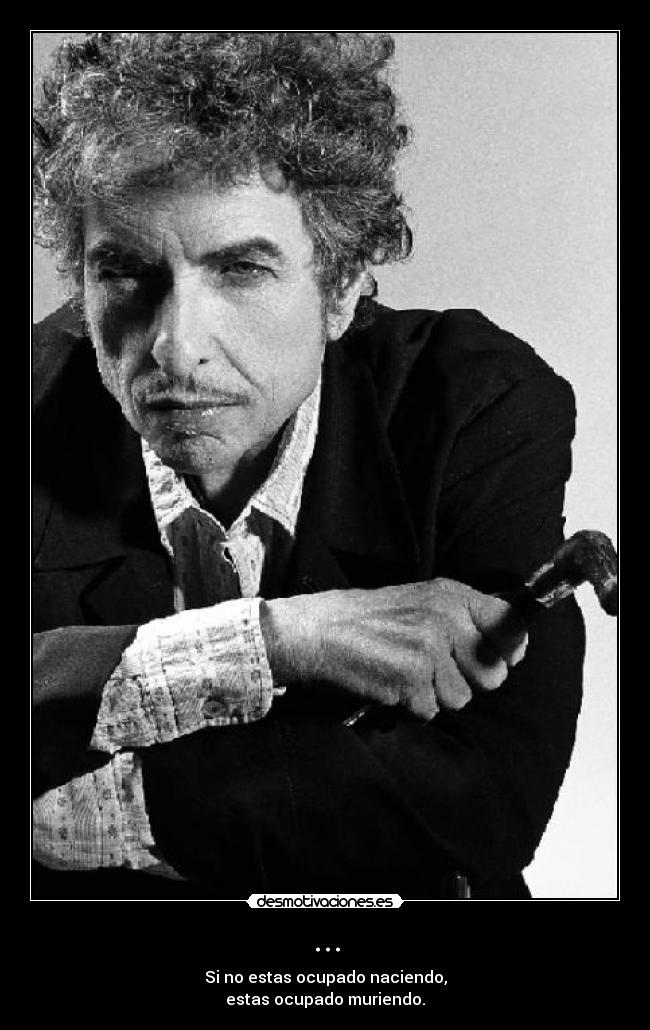 ... - Si no estas ocupado naciendo,
estas ocupado muriendo.