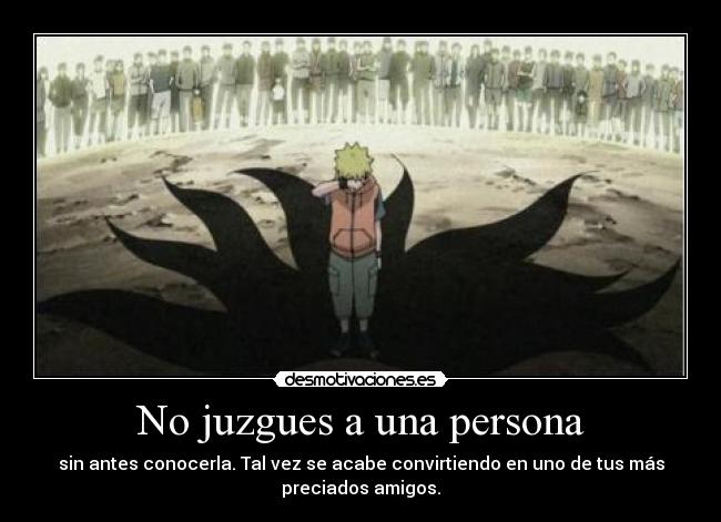 No juzgues a una persona - sin antes conocerla. Tal vez se acabe convirtiendo en uno de tus más
preciados amigos.