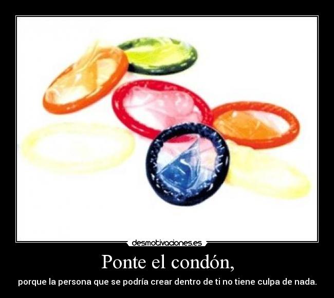 Ponte el condón, - porque la persona que se podría crear dentro de ti no tiene culpa de nada.