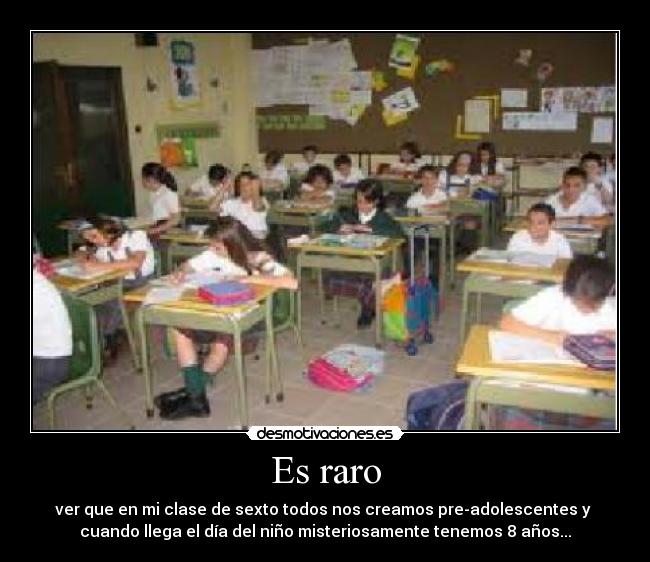 Es raro - ver que en mi clase de sexto todos nos creamos pre-adolescentes y 
cuando llega el día del niño misteriosamente tenemos 8 años...