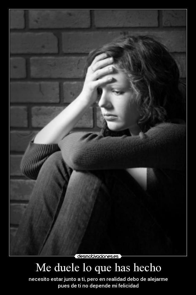 Me duele lo que has hecho - necesito estar junto a ti, pero en realidad debo de alejarme
pues de ti no depende mi felicidad