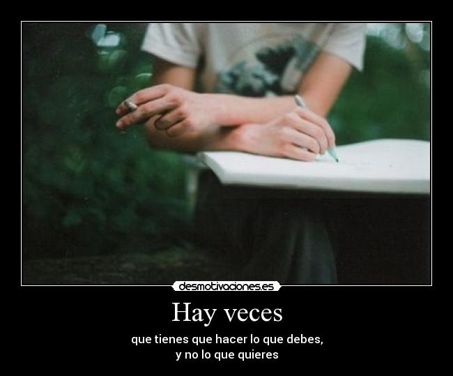 Hay veces - que tienes que hacer lo que debes,
y no lo que quieres