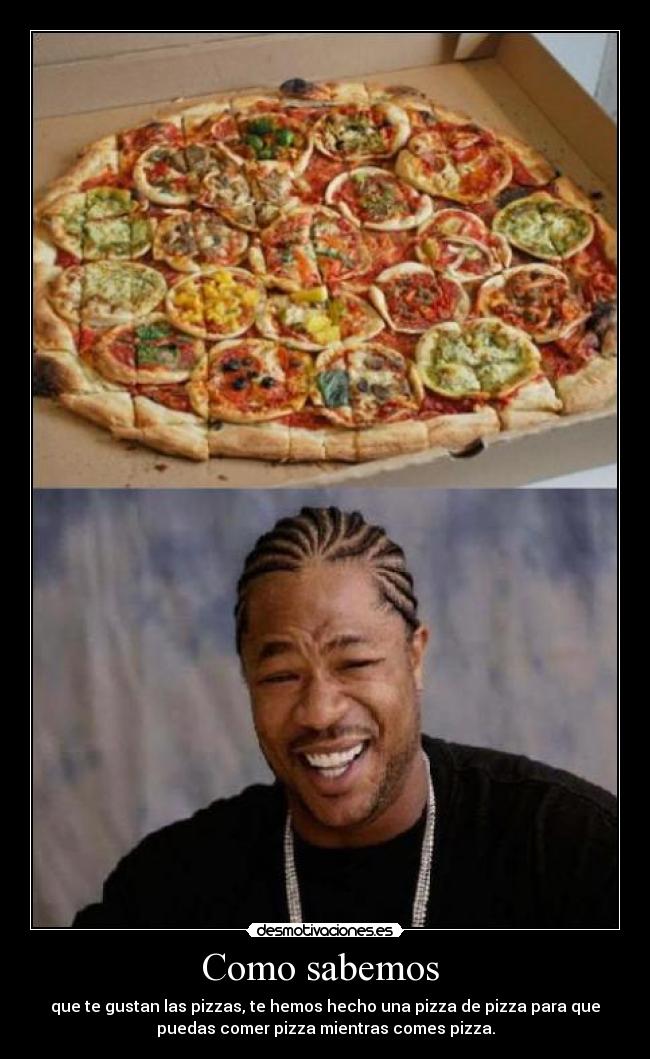 Como sabemos - que te gustan las pizzas, te hemos hecho una pizza de pizza para que
puedas comer pizza mientras comes pizza.