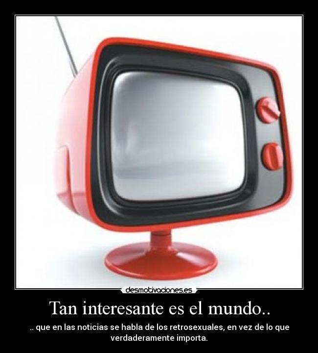 Tan interesante es el mundo.. - .. que en las noticias se habla de los retrosexuales, en vez de lo que
verdaderamente importa.