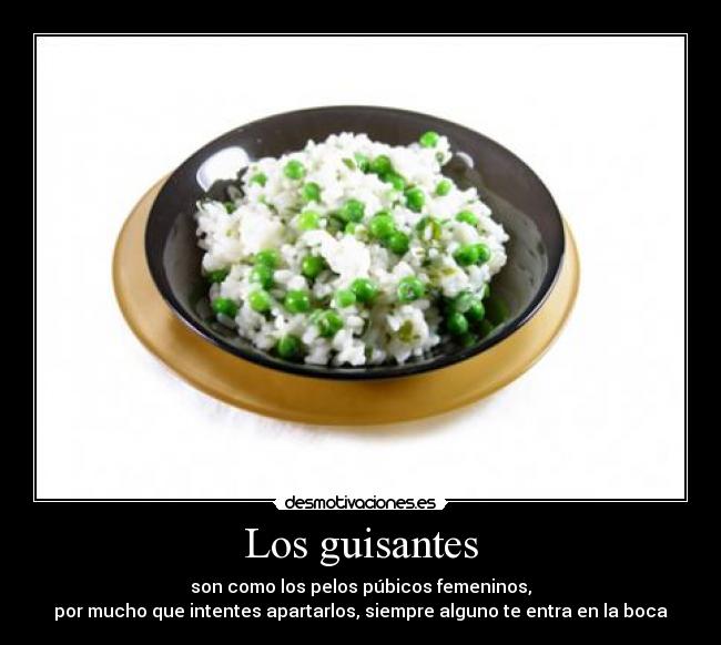 Los guisantes - son como los pelos púbicos femeninos,
por mucho que intentes apartarlos, siempre alguno te entra en la boca