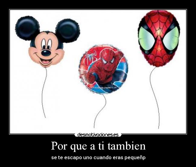 Por que a ti tambien - se te escapo uno cuando eras pequeñp