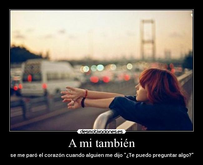A mi también - se me paró el corazón cuando alguien me dijo ¿Te puedo preguntar algo?