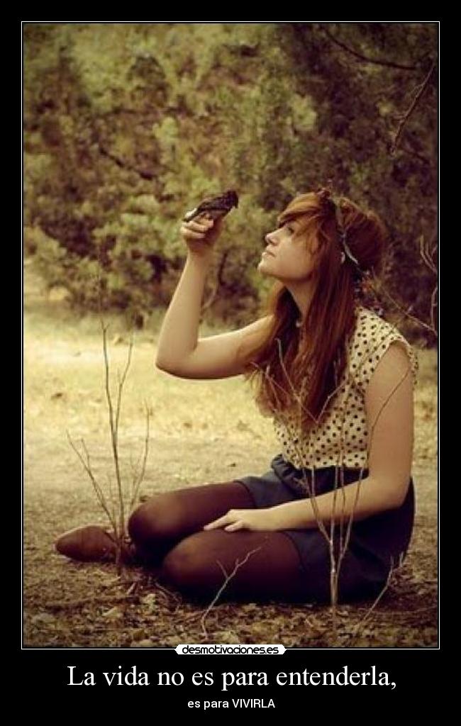 La vida no es para entenderla, -