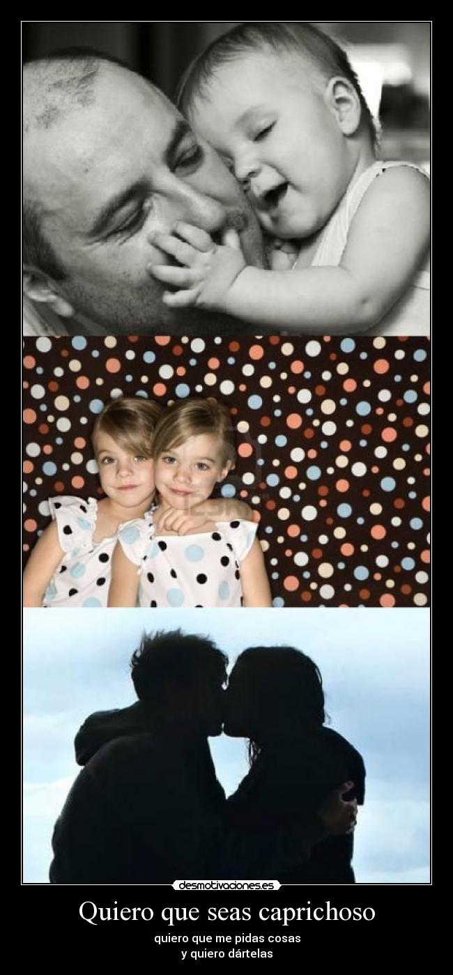 Quiero que seas caprichoso - quiero que me pidas cosas
y quiero dártelas