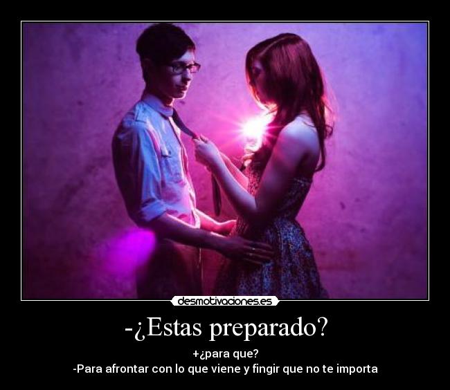 -¿Estas preparado? - +¿para que?
-Para afrontar con lo que viene y fingir que no te importa