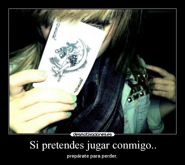Si pretendes jugar conmigo.. - prepárate para perder.