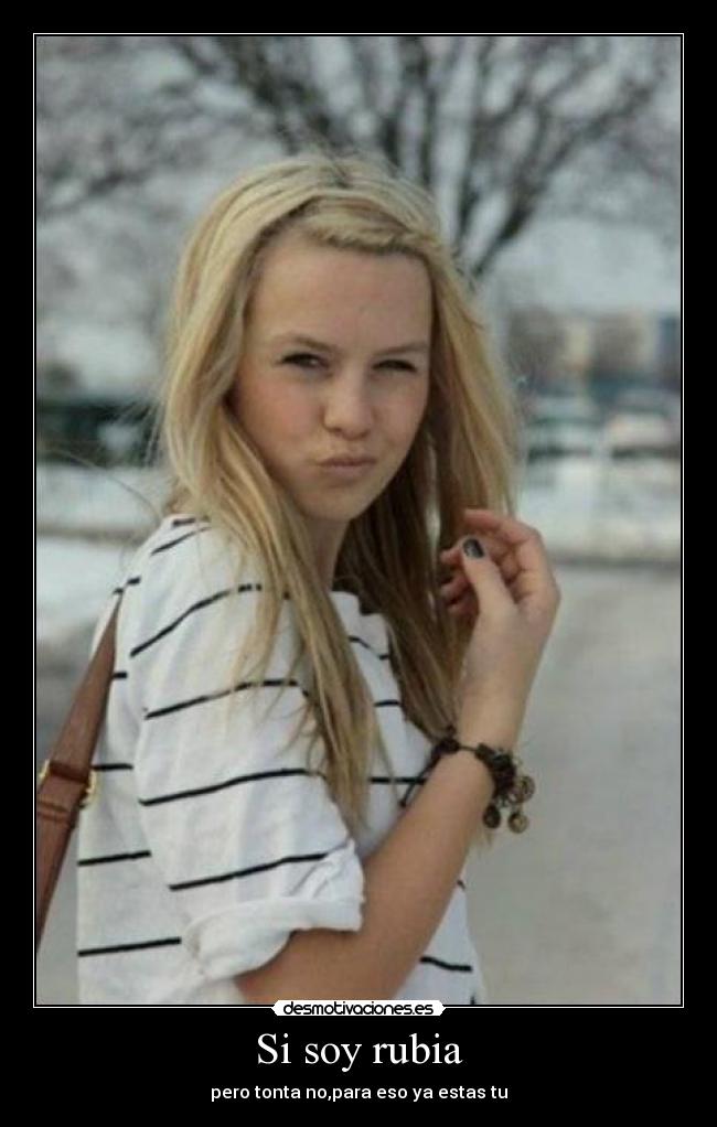 Si soy rubia - pero tonta no,para eso ya estas tu