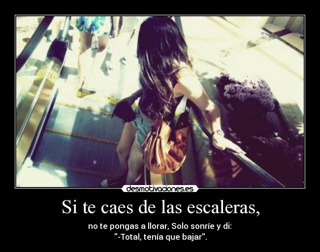Si te caes de las escaleras, - no te pongas a llorar, Solo sonríe y di:
-Total, tenía que bajar.