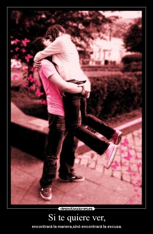 Si te quiere ver, - encontrará la manera,sinó encontrará la excusa.
