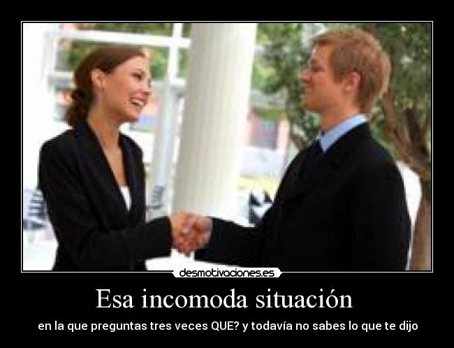 Esa incomoda situación  - en la que preguntas tres veces QUE? y todavía no sabes lo que te dijo