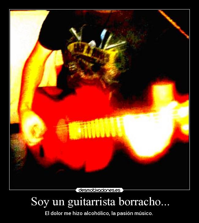 Soy un guitarrista borracho... - El dolor me hizo alcohólico, la pasión músico.