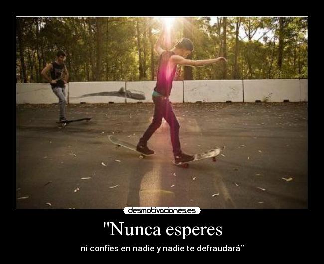 Nunca esperes - ni confíes en nadie y nadie te defraudará