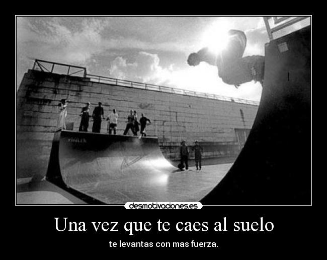 Una vez que te caes al suelo - te levantas con mas fuerza.