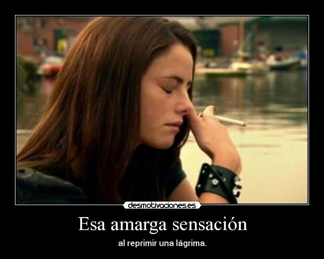 Esa amarga sensación - al reprimir una lágrima.