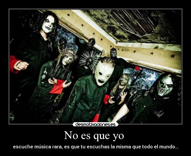 No es que yo - escuche música rara, es que tu escuchas la misma que todo el mundo...