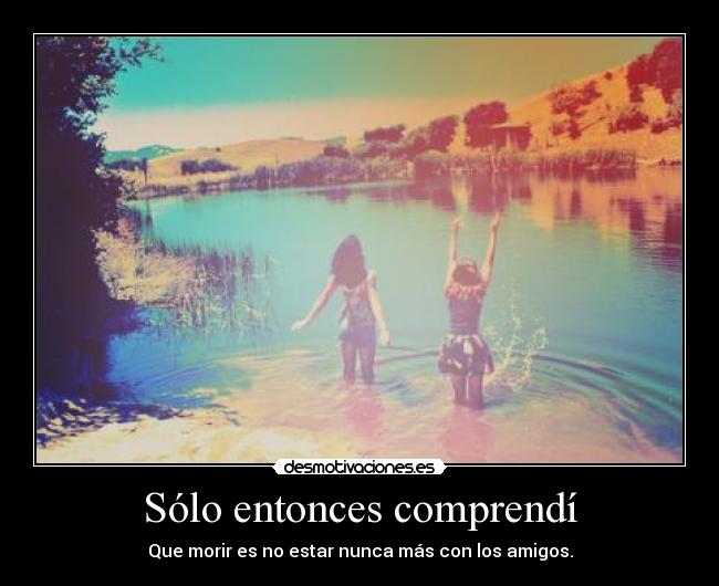 Sólo entonces comprendí - Que morir es no estar nunca más con los amigos.