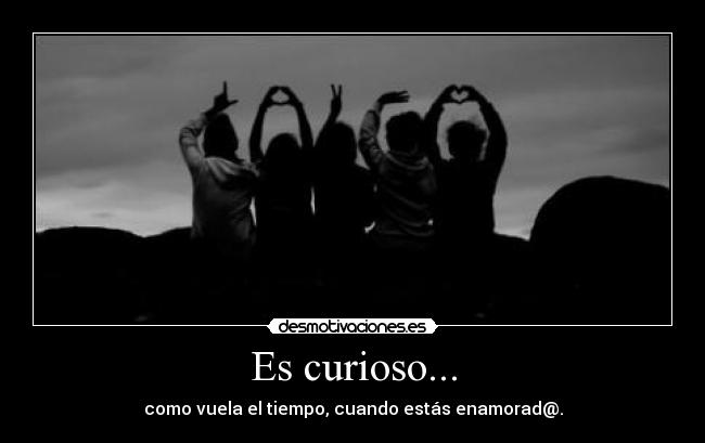 Es curioso... - como vuela el tiempo, cuando estás enamorad@.