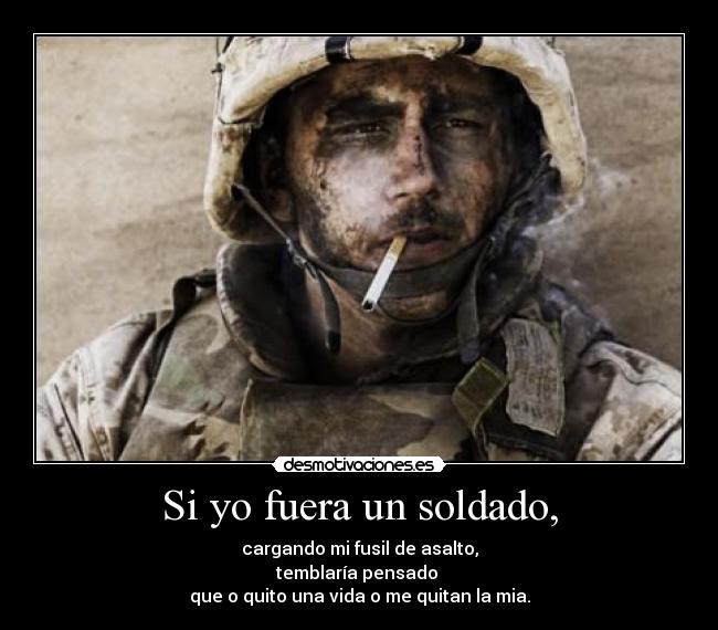 Si yo fuera un soldado, - cargando mi fusil de asalto,
temblaría pensado 
que o quito una vida o me quitan la mia.