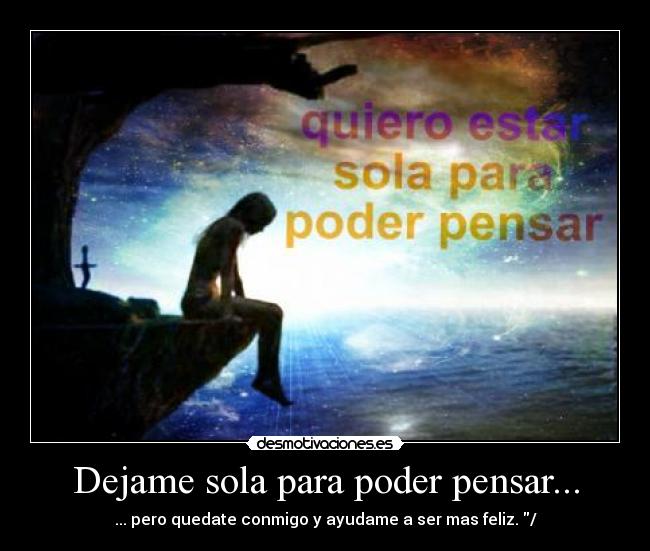 Dejame sola para poder pensar... - ... pero quedate conmigo y ayudame a ser mas feliz. /