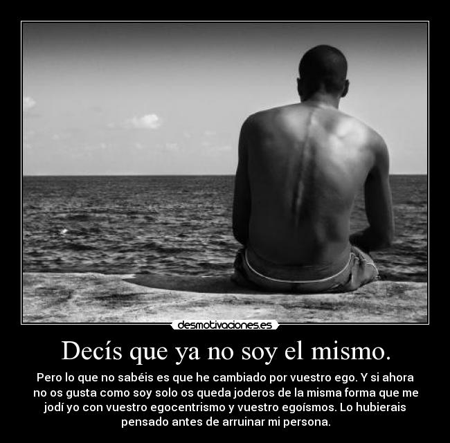 Decís que ya no soy el mismo. -