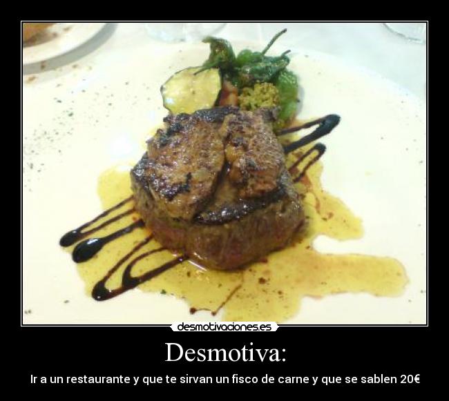Desmotiva: - Ir a un restaurante y que te sirvan un fisco de carne y que se sablen 20€