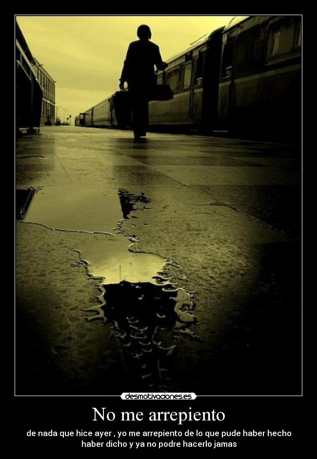 No me arrepiento - de nada que hice ayer , yo me arrepiento de lo que pude haber hecho
haber dicho y ya no podre hacerlo jamas