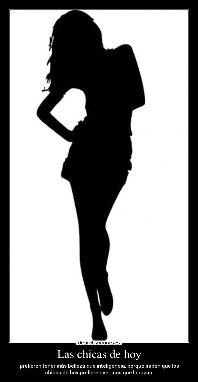 Las chicas de hoy - prefieren tener más belleza que inteligencia, porque saben que los
chicos de hoy prefieren ver más que la razón.