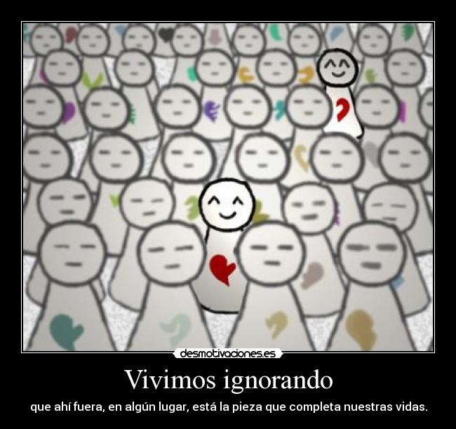 Vivimos ignorando - que ahí fuera, en algún lugar, está la pieza que completa nuestras vidas.