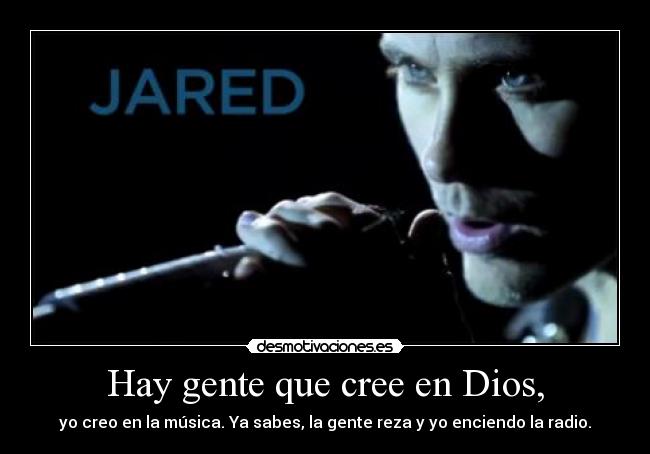 Hay gente que cree en Dios, - yo creo en la música. Ya sabes, la gente reza y yo enciendo la radio.