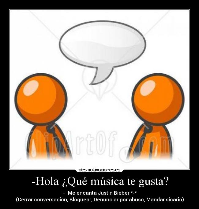 -Hola ¿Qué música te gusta? - +  Me encanta Justin Bieber *-*
(Cerrar conversación, Bloquear, Denunciar por abuso, Mandar sicario)
