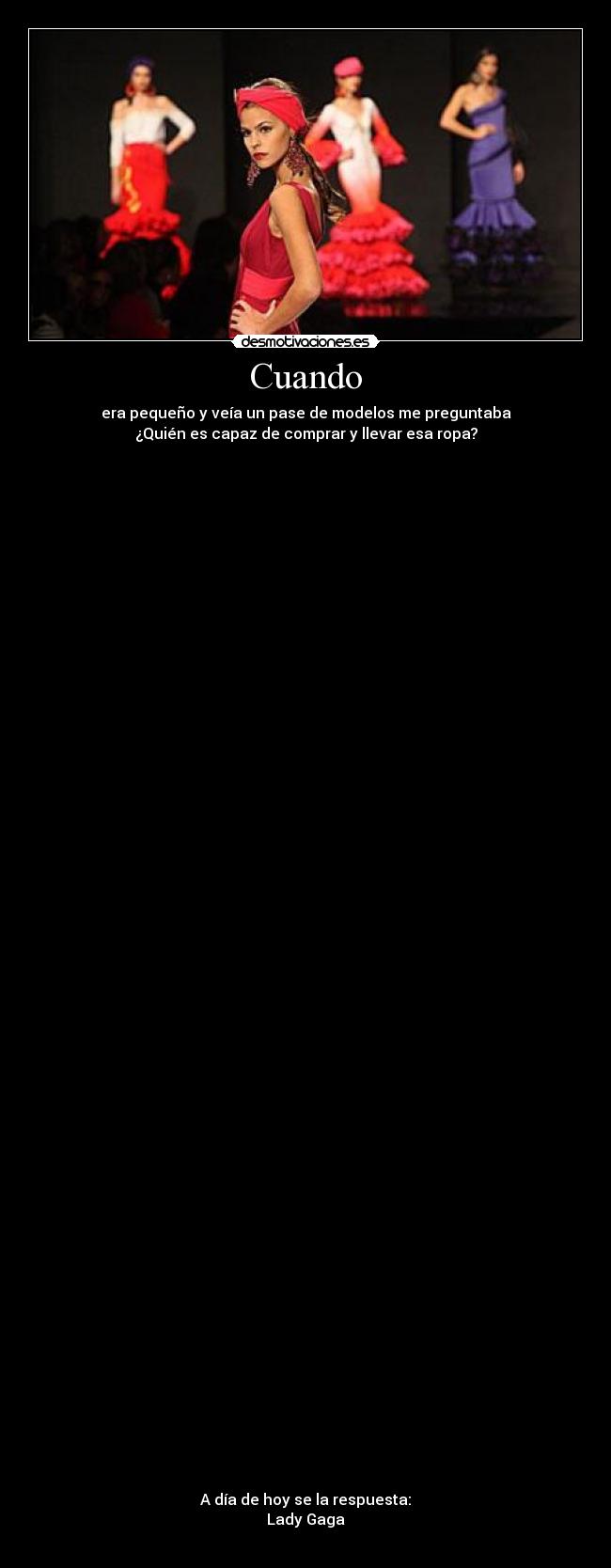 Cuando - era pequeño y veía un pase de modelos me preguntaba
¿Quién es capaz de comprar y llevar esa ropa?





















































A día de hoy se la respuesta:
Lady Gaga
