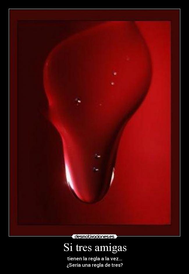 Si tres amigas - tienen la regla a la vez...
¿Sería una regla de tres?