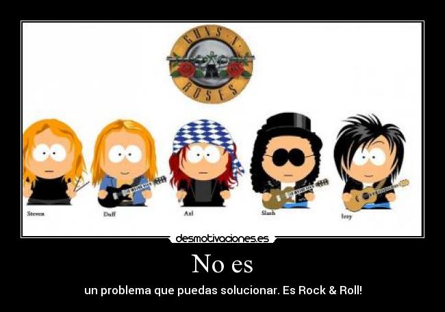 No es - un problema que puedas solucionar. Es Rock & Roll!