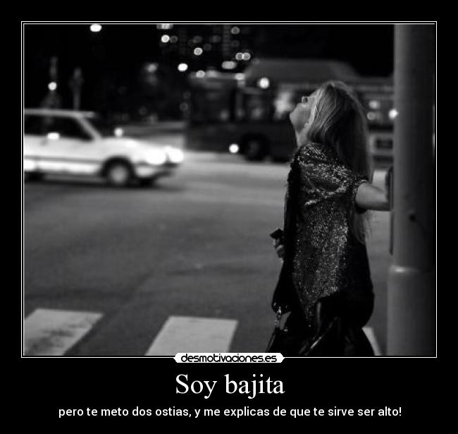 Soy bajita - pero te meto dos ostias, y me explicas de que te sirve ser alto!