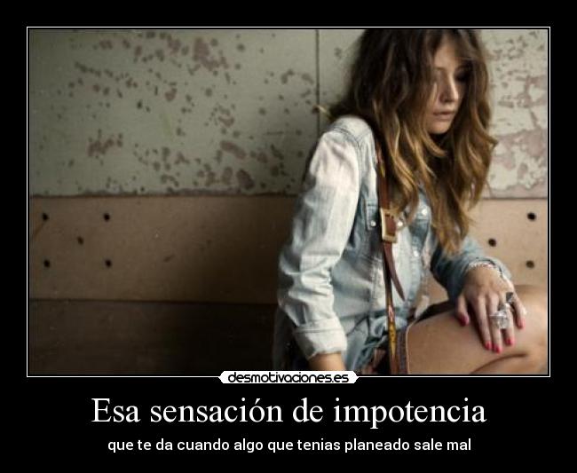 Esa sensación de impotencia - que te da cuando algo que tenias planeado sale mal