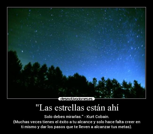 Las estrellas están ahí - Solo debes mirarlas. - Kurt Cobain.
(Muchas veces tienes el éxito a tu alcance y solo hace falta creer en
ti mismo y dar los pasos que te lleven a alcanzar tus metas).