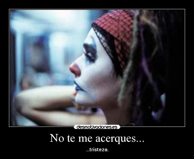No te me acerques... - ...tristeza.
