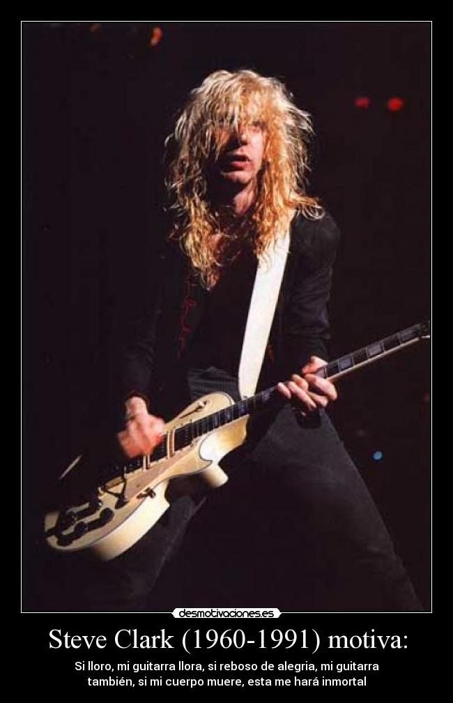 Steve Clark (1960-1991) motiva: - Si lloro, mi guitarra llora, si reboso de alegria, mi guitarra
también, si mi cuerpo muere, esta me hará inmortal