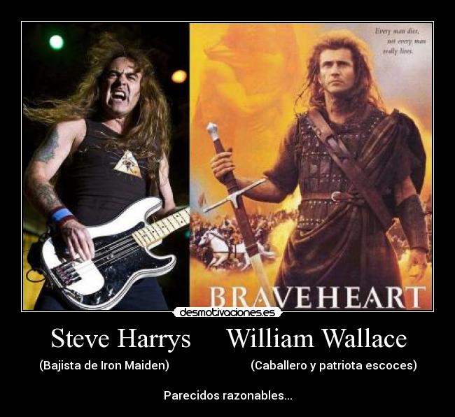 Steve Harrys     William Wallace - (Bajista de Iron Maiden)                             (Caballero y patriota escoces)

Parecidos razonables...