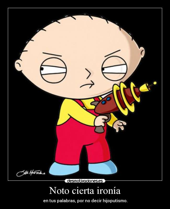 Noto cierta ironía - en tus palabras, por no decir hijoputismo.