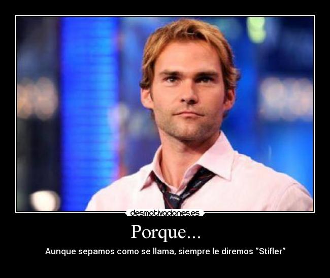 Porque... - Aunque sepamos como se llama, siempre le diremos Stifler
